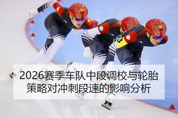 2026赛季车队中段调校与轮胎策略对冲刺段速的影响分析